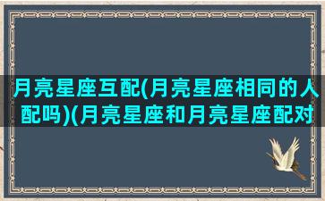 月亮星座互配(月亮星座相同的人配吗)(月亮星座和月亮星座配对)