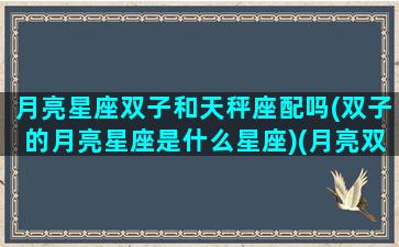 月亮星座双子和天秤座配吗(双子的月亮星座是什么星座)(月亮双子女和月亮天秤男)