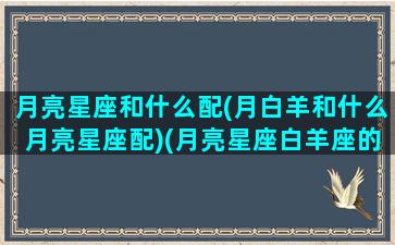 月亮星座和什么配(月白羊和什么月亮星座配)(月亮星座白羊座的女生配对)