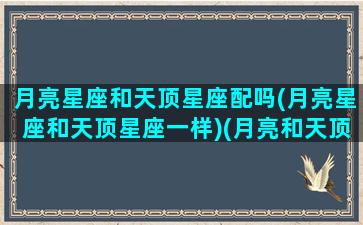 月亮星座和天顶星座配吗(月亮星座和天顶星座一样)(月亮和天顶相刑)