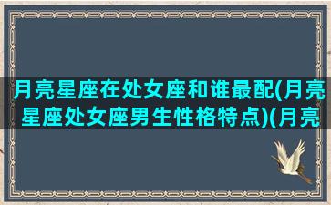 月亮星座在处女座和谁最配(月亮星座处女座男生性格特点)(月亮处女座的深度剖析)