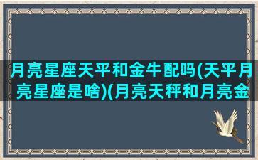 月亮星座天平和金牛配吗(天平月亮星座是啥)(月亮天秤和月亮金牛合适吗)