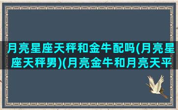 月亮星座天秤和金牛配吗(月亮星座天秤男)(月亮金牛和月亮天平怎样相处)