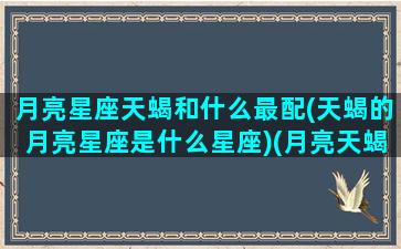 月亮星座天蝎和什么最配(天蝎的月亮星座是什么星座)(月亮天蝎和哪个月座配)