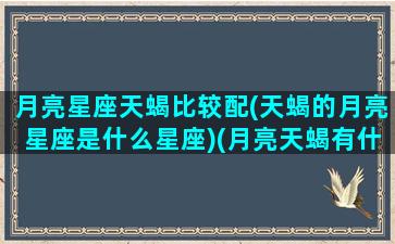 月亮星座天蝎比较配(天蝎的月亮星座是什么星座)(月亮天蝎有什么优点)