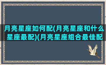 月亮星座如何配(月亮星座和什么星座最配)(月亮星座组合最佳配对)