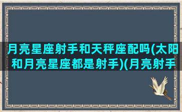 月亮星座射手和天秤座配吗(太阳和月亮星座都是射手)(月亮射手和哪个星座配)