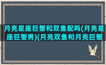 月亮星座巨蟹和双鱼配吗(月亮星座巨蟹男)(月亮双鱼和月亮巨蟹合适吗)