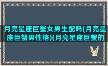 月亮星座巨蟹女男生配吗(月亮星座巨蟹男性格)(月亮星座巨蟹的男生)