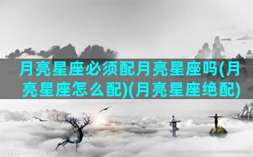 月亮星座必须配月亮星座吗(月亮星座怎么配)(月亮星座绝配)