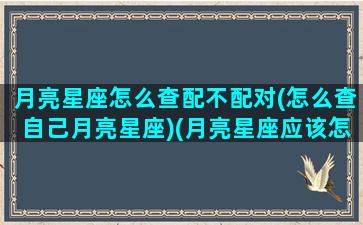 月亮星座怎么查配不配对(怎么查自己月亮星座)(月亮星座应该怎么查)