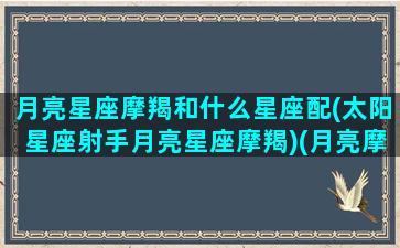 月亮星座摩羯和什么星座配(太阳星座射手月亮星座摩羯)(月亮摩羯座和什么星座最配)