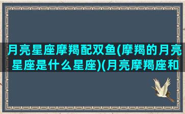 月亮星座摩羯配双鱼(摩羯的月亮星座是什么星座)(月亮摩羯座和月亮双鱼座)