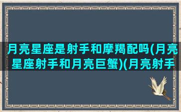 月亮星座是射手和摩羯配吗(月亮星座射手和月亮巨蟹)(月亮射手和月亮摩羯合适吗)