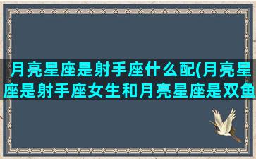 月亮星座是射手座什么配(月亮星座是射手座女生和月亮星座是双鱼的男生)