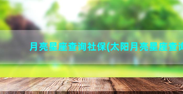 月亮星座查询社保(太阳月亮星座查询表)