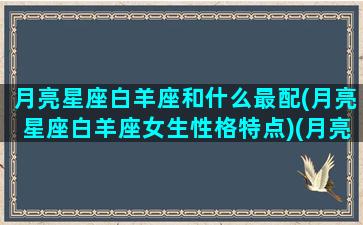 月亮星座白羊座和什么最配(月亮星座白羊座女生性格特点)(月亮星座白羊女的深度剖析)