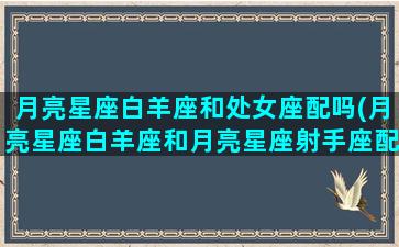 月亮星座白羊座和处女座配吗(月亮星座白羊座和月亮星座射手座配吗)