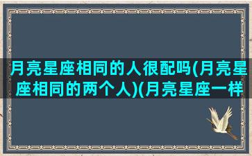 月亮星座相同的人很配吗(月亮星座相同的两个人)(月亮星座一样的两个人合适吗)