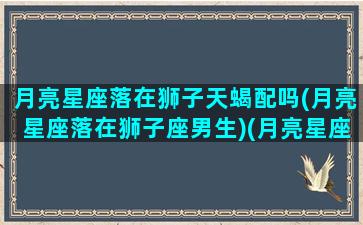 月亮星座落在狮子天蝎配吗(月亮星座落在狮子座男生)(月亮星座狮子和月亮星座天蝎)