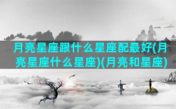 月亮星座跟什么星座配最好(月亮星座什么星座)(月亮和星座)