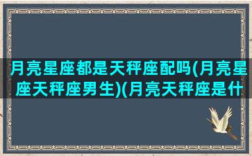 月亮星座都是天秤座配吗(月亮星座天秤座男生)(月亮天秤座是什么意思)