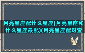 月亮星座配什么星座(月亮星座和什么星座最配)(月亮星座配对查询爱情)