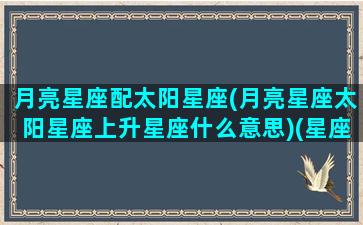 月亮星座配太阳星座(月亮星座太阳星座上升星座什么意思)(星座月亮太阳上升星座查询)