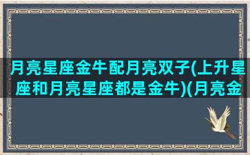 月亮星座金牛配月亮双子(上升星座和月亮星座都是金牛)(月亮金牛座和什么月亮星座配)