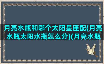 月亮水瓶和哪个太阳星座配(月亮水瓶太阳水瓶怎么分)(月亮水瓶和太阳水瓶怎么区分)