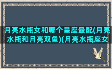 月亮水瓶女和哪个星座最配(月亮水瓶和月亮双鱼)(月亮水瓶座女生和什么太阳星座最配)