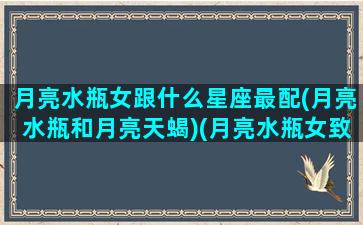 月亮水瓶女跟什么星座最配(月亮水瓶和月亮天蝎)(月亮水瓶女致命吸引力)