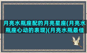 月亮水瓶座配的月亮星座(月亮水瓶座心动的表现)(月亮水瓶最佳配对)