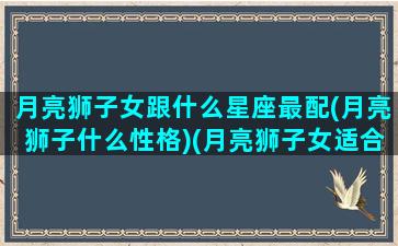 月亮狮子女跟什么星座最配(月亮狮子什么性格)(月亮狮子女适合什么太阳星座)