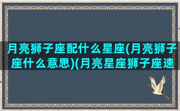 月亮狮子座配什么星座(月亮狮子座什么意思)(月亮星座狮子座速配星座)