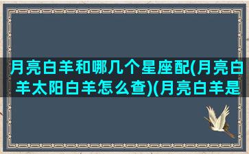 月亮白羊和哪几个星座配(月亮白羊太阳白羊怎么查)(月亮白羊是不是很难接近)