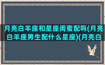 月亮白羊座和星座闺蜜配吗(月亮白羊座男生配什么星座)(月亮白羊和谁最配)