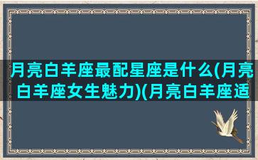 月亮白羊座最配星座是什么(月亮白羊座女生魅力)(月亮白羊座适合什么星座)