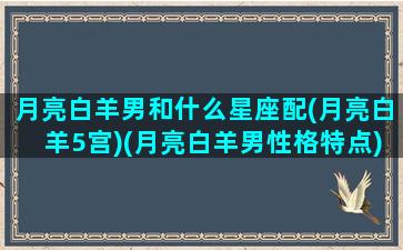 月亮白羊男和什么星座配(月亮白羊5宫)(月亮白羊男性格特点)