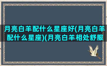 月亮白羊配什么星座好(月亮白羊配什么星座)(月亮白羊相处舒服吗)