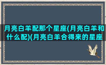 月亮白羊配那个星座(月亮白羊和什么配)(月亮白羊合得来的星座)