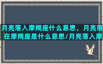 月亮落入摩羯座什么意思，月亮落在摩羯座是什么意思/月亮落入摩羯座什么意思，月亮落在摩羯座是什么意思-我的网站