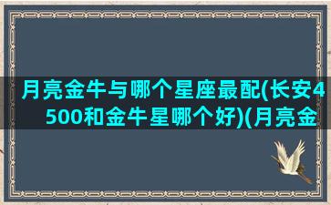 月亮金牛与哪个星座最配(长安4500和金牛星哪个好)(月亮金牛和什么星座最配)