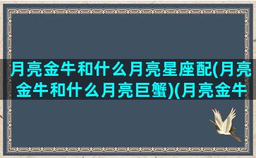 月亮金牛和什么月亮星座配(月亮金牛和什么月亮巨蟹)(月亮金牛和哪个星座合得来)