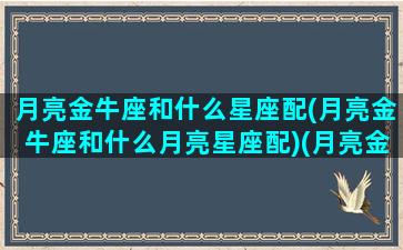 月亮金牛座和什么星座配(月亮金牛座和什么月亮星座配)(月亮金牛座最佳配对)