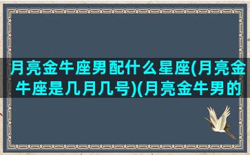 月亮金牛座男配什么星座(月亮金牛座是几月几号)(月亮金牛男的特点)