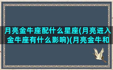 月亮金牛座配什么星座(月亮进入金牛座有什么影响)(月亮金牛和什么星座配)