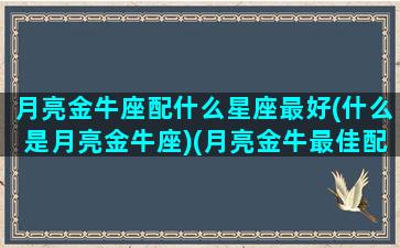 月亮金牛座配什么星座最好(什么是月亮金牛座)(月亮金牛最佳配对)