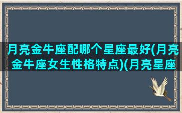 月亮金牛座配哪个星座最好(月亮金牛座女生性格特点)(月亮星座金牛配对)