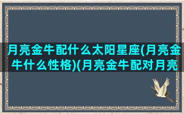 月亮金牛配什么太阳星座(月亮金牛什么性格)(月亮金牛配对月亮星座)